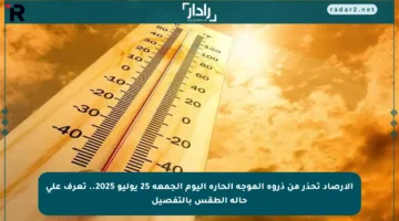 الأرصاد تحذر من ذروة الموجة الحارة اليوم الجمعة 25 يوليو 2025.. تعرف على حالة الطقس بالتفصيل